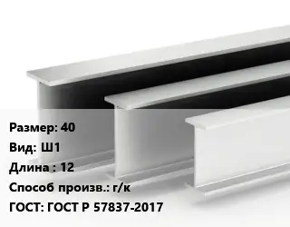 Двутавровая балка 40 Ш1 L=12 г/к ГОСТ: ГОСТ Р 57837-2017